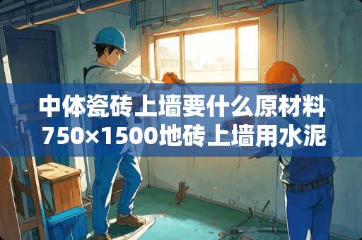 中体瓷砖上墙要什么原材料 750×1500地砖上墙用水泥还是胶泥