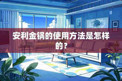 安利金锅的使用方法是怎样的？