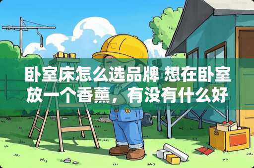 卧室床怎么选品牌 想在卧室放一个香薰，有没有什么好推荐的