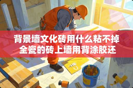 背景墙文化砖用什么粘不掉 全瓷的砖上墙用背涂胶还是瓷砖胶