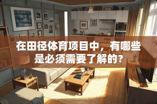 在田径体育项目中，有哪些是必须需要了解的？