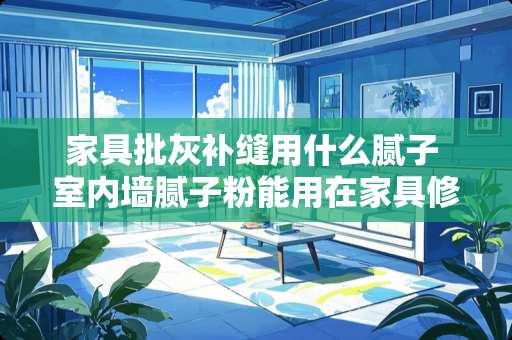 家具批灰补缝用什么腻子 室内墙腻子粉能用在家具修补上吗