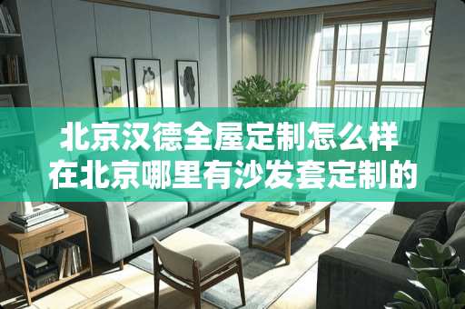 北京汉德全屋定制怎么样 在北京哪里有沙发套定制的啊