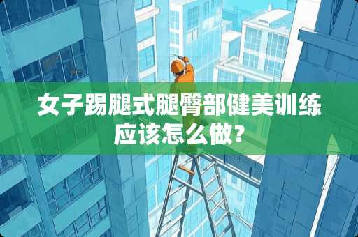 女子踢腿式腿臀部健美训练应该怎么做？