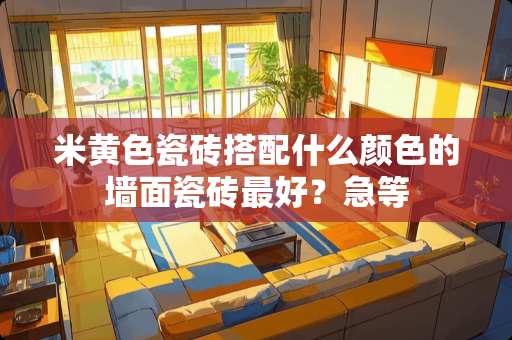 米黄色瓷砖搭配什么颜色的墙面瓷砖最好？急等