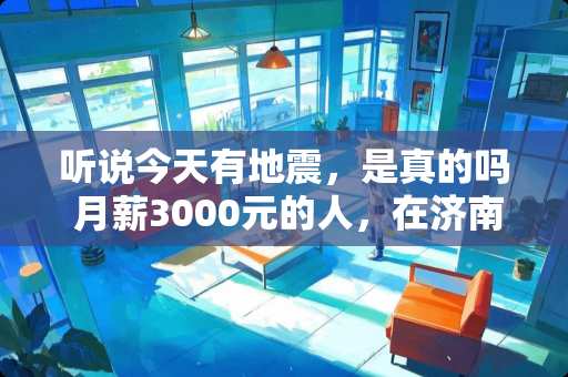 听说今天有地震，是真的吗 月薪3000元的人，在济南过得怎么样