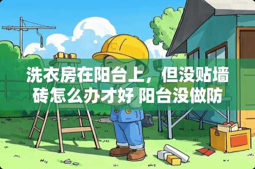 洗衣房在阳台上，但没贴墙砖怎么办才好 阳台没做防水直接铺墙砖地砖可以吗