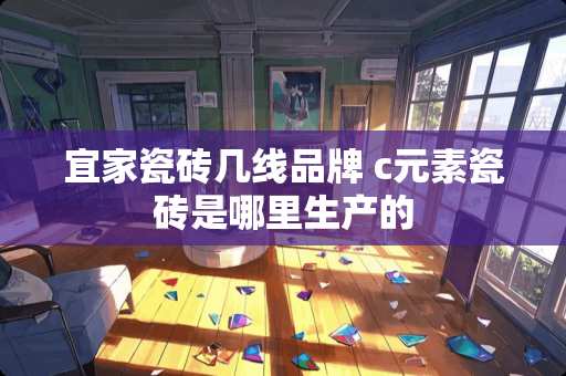 宜家瓷砖几线品牌 c元素瓷砖是哪里生产的