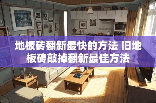 地板砖翻新最快的方法 旧地板砖敲掉翻新最佳方法