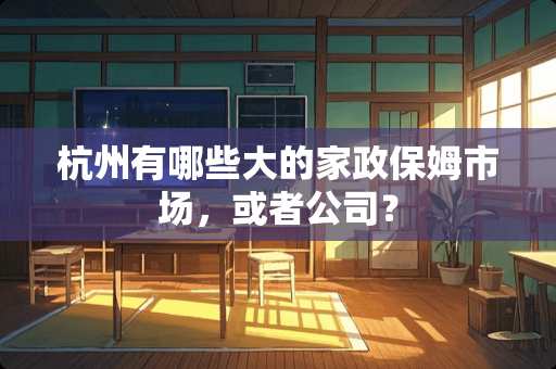杭州有哪些大的家政保姆市场，或者公司？