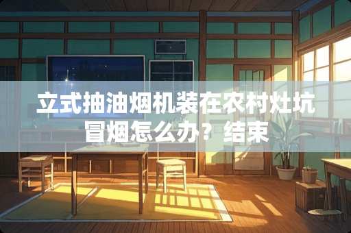 立式抽油烟机装在农村灶坑冒烟怎么办？结束