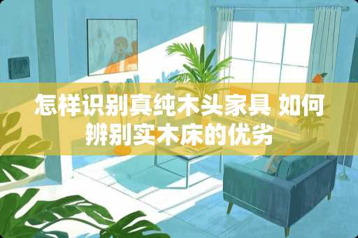 怎样识别真纯木头家具 如何辨别实木床的优劣