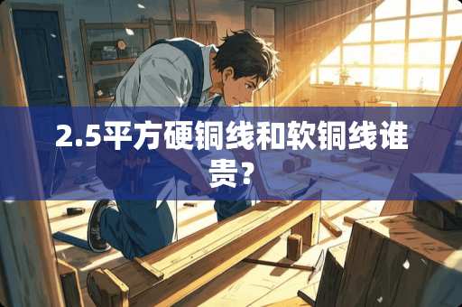 2.5平方硬铜线和软铜线谁贵？