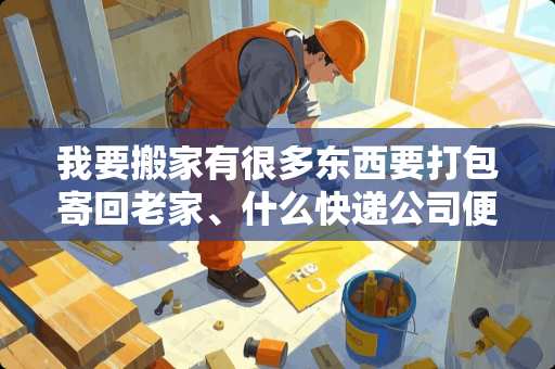 我要搬家有很多东西要打包寄回老家、什么快递公司便宜