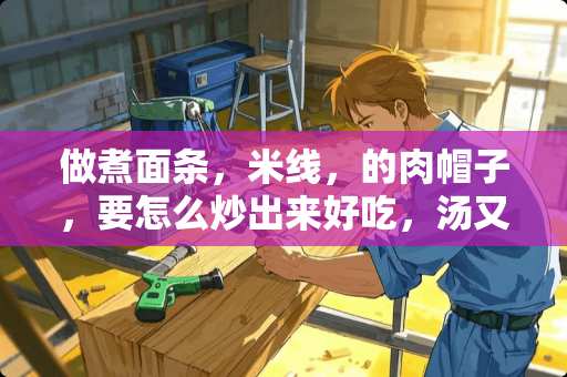 做煮面条，米线，的肉帽子，要怎么炒出来好吃，汤又怎么做