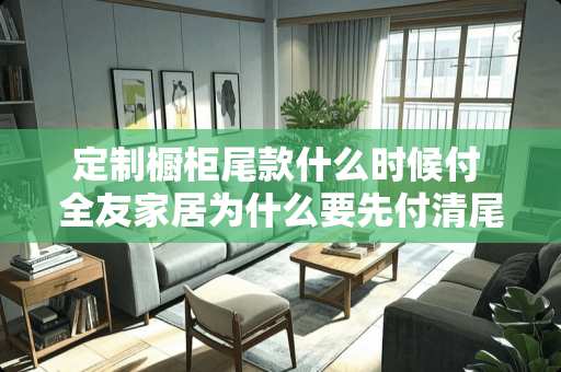 定制橱柜尾款什么时候付 全友家居为什么要先付清尾款