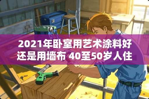 2021年卧室用艺术涂料好还是用墙布 40至50岁人住的卧室房间墙壁选择什么颜色较好