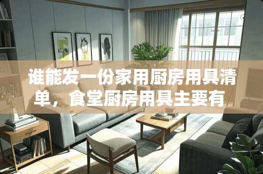 谁能发一份家用厨房用具清单，食堂厨房用具主要有 小餐厅的厨房需要购置些什么设备