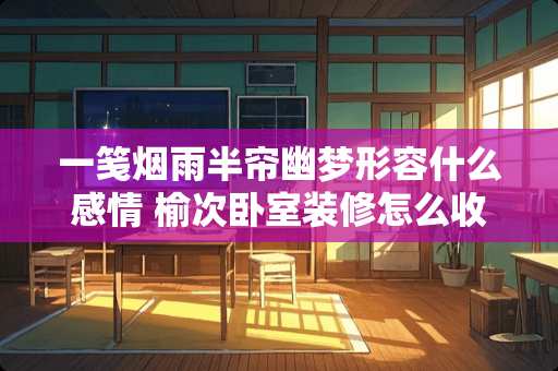 一笺烟雨半帘幽梦形容什么感情 榆次卧室装修怎么收费