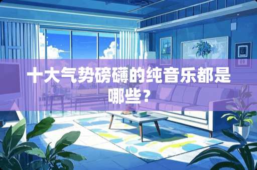十大气势磅礴的纯音乐都是哪些？