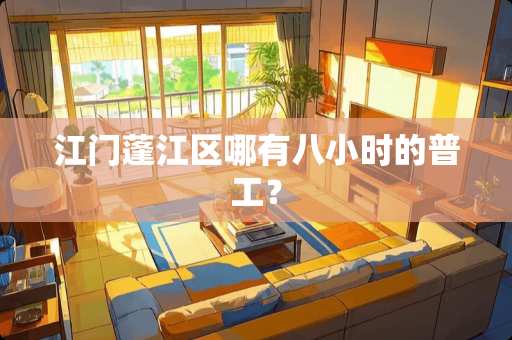 江门蓬江区哪有八小时的普工？