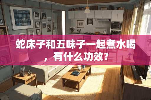 蛇床子和五味子一起煮水喝，有什么功效？