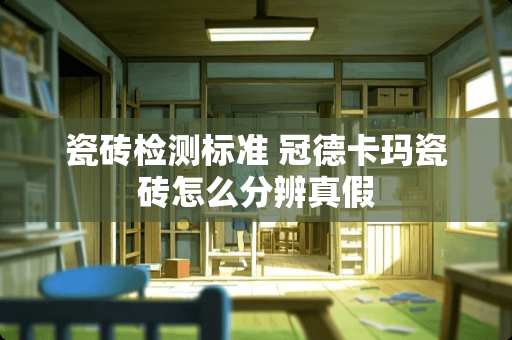 瓷砖检测标准 冠德卡玛瓷砖怎么分辨真假