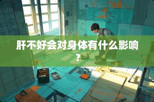 肝不好会对身体有什么影响？