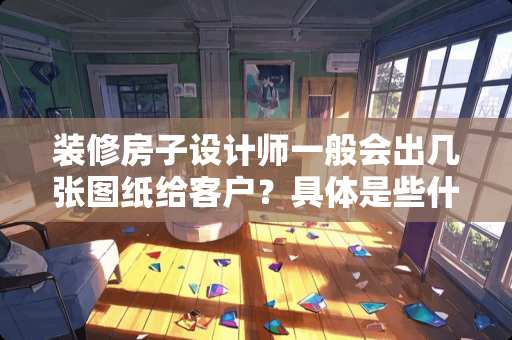 装修房子设计师一般会出几张图纸给客户？具体是些什么图？