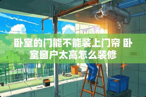 卧室的门能不能装上门帘 卧室窗户太高怎么装修