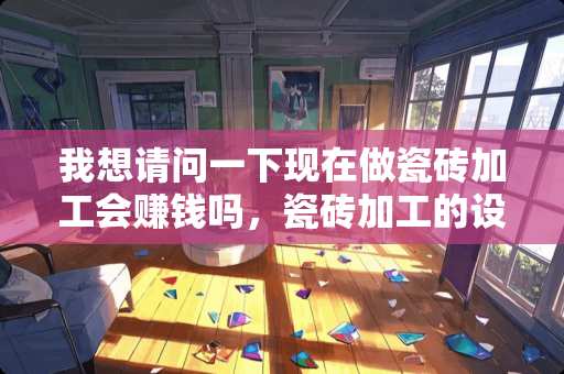 我想请问一下现在做瓷砖加工会赚钱吗，瓷砖加工的设备大概要多少钱 瓷砖加工厂利润怎么样
