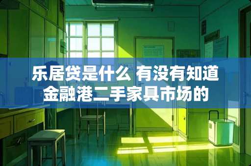 乐居贷是什么 有没有知道金融港二手家具市场的