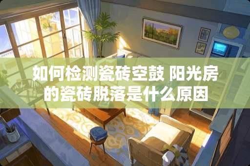 如何检测瓷砖空鼓 阳光房的瓷砖脱落是什么原因