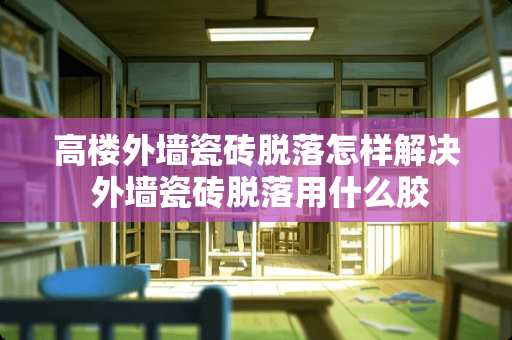 高楼外墙瓷砖脱落怎样解决 外墙瓷砖脱落用什么胶