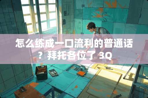 怎么练成一口流利的普通话？拜托各位了 3Q