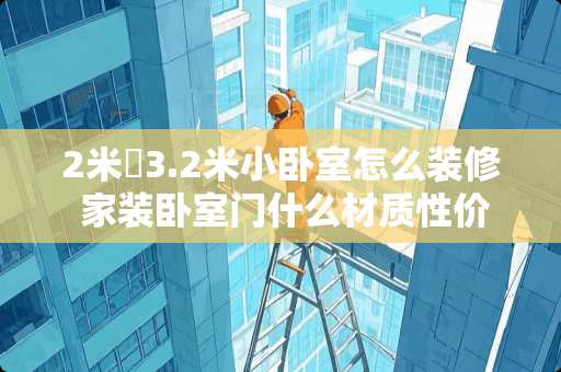 2米✘3.2米小卧室怎么装修 家装卧室门什么材质性价比最高？甲醛低