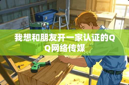 我想和朋友开一家认证的QQ网络传媒
