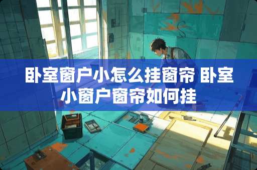 卧室窗户小怎么挂窗帘 卧室小窗户窗帘如何挂