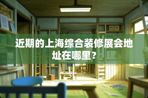 近期的上海综合装修展会地址在哪里？