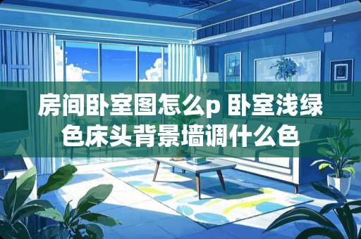 房间卧室图怎么p 卧室浅绿色床头背景墙调什么色
