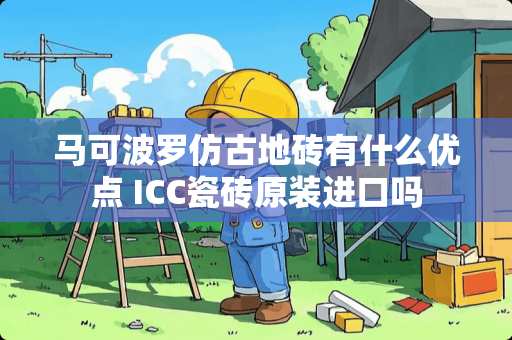 马可波罗仿古地砖有什么优点 ICC瓷砖原装进口吗