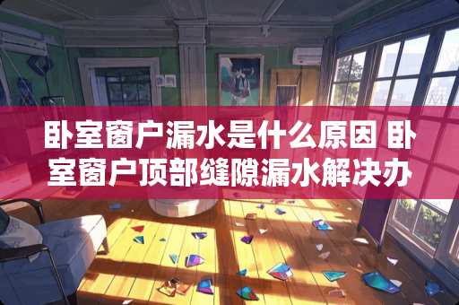 卧室窗户漏水是什么原因 卧室窗户顶部缝隙漏水解决办法