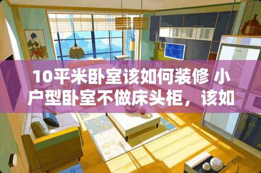 10平米卧室该如何装修 小户型卧室不做床头柜，该如何设计才更好呢