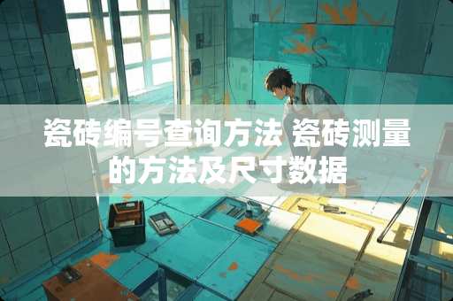 瓷砖编号查询方法 瓷砖测量的方法及尺寸数据