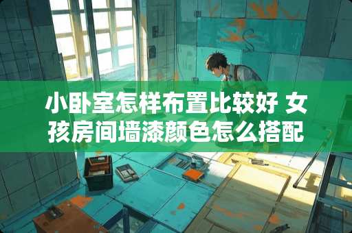 小卧室怎样布置比较好 女孩房间墙漆颜色怎么搭配