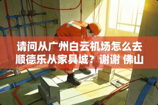 请问从广州白云机场怎么去顺德乐从家具城？谢谢 佛山哪里家具批发最便宜