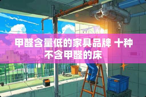 甲醛含量低的家具品牌 十种不含甲醛的床