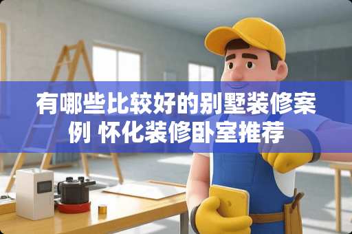 有哪些比较好的别墅装修案例 怀化装修卧室推荐