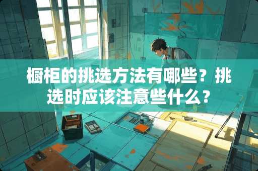 橱柜的挑选方法有哪些？挑选时应该注意些什么？