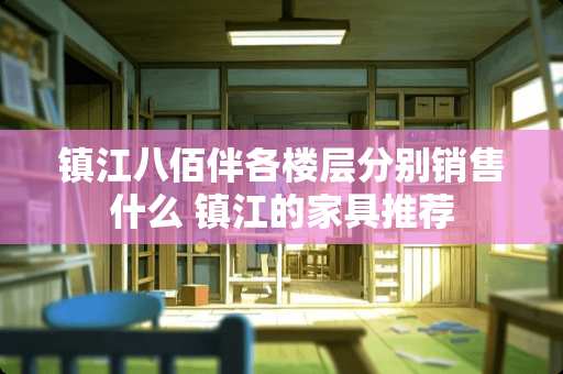 镇江八佰伴各楼层分别销售什么 镇江的家具推荐